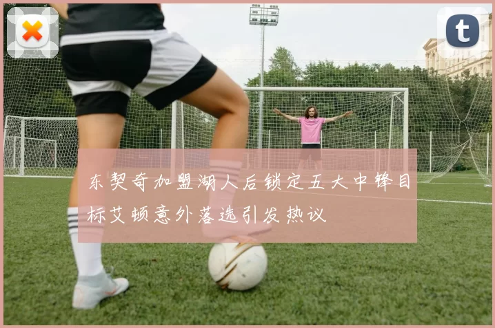东契奇加盟湖人后锁定五大中锋目标艾顿意外落选引发热议