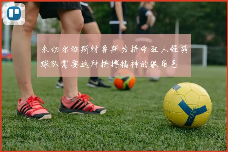 米切尔称斯特鲁斯为拼命狂人强调球队需要这种拼搏精神的狠角色