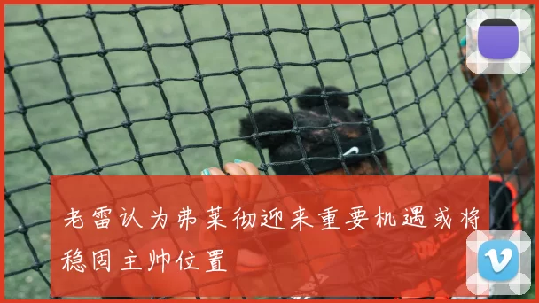 老雷认为弗莱彻迎来重要机遇或将稳固主帅位置