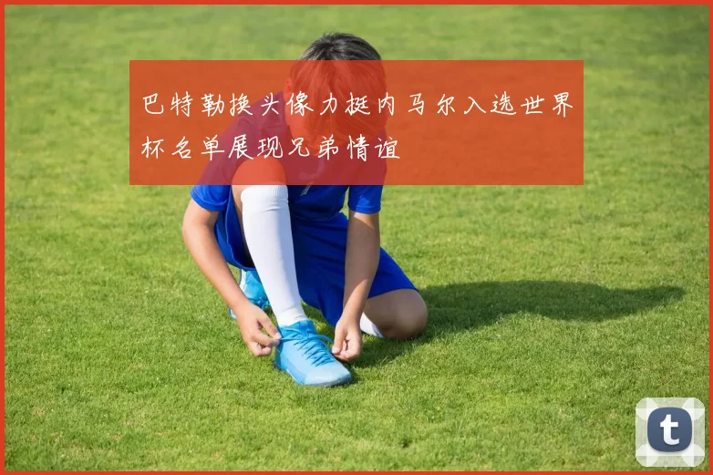 巴特勒换头像力挺内马尔入选世界杯名单展现兄弟情谊