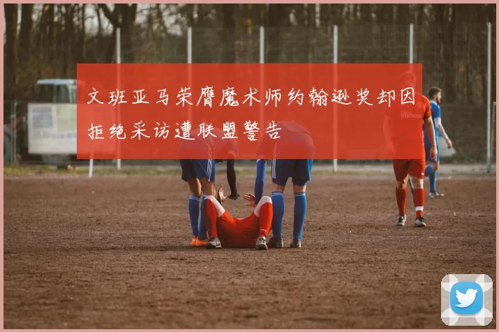 文班亚马荣膺魔术师约翰逊奖却因拒绝采访遭联盟警告