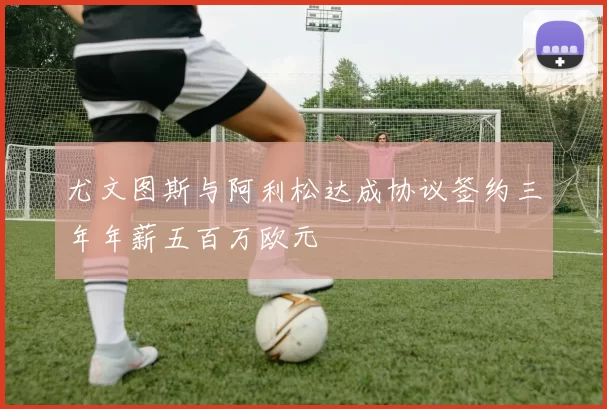 尤文图斯与阿利松达成协议签约三年年薪五百万欧元