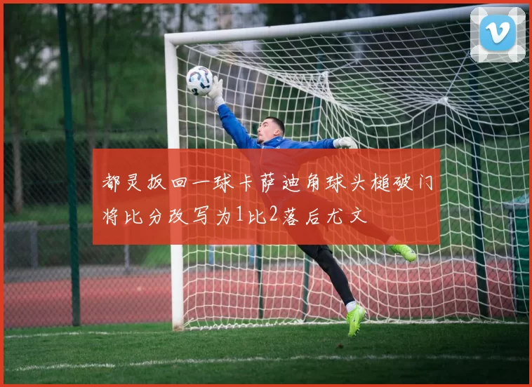 都灵扳回一球卡萨迪角球头槌破门将比分改写为1比2落后尤文