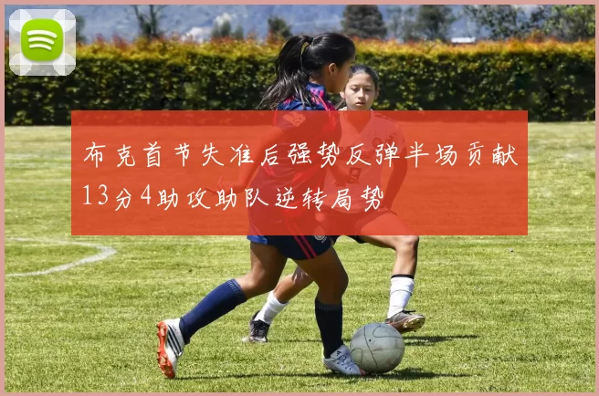 布克首节失准后强势反弹半场贡献13分4助攻助队逆转局势
