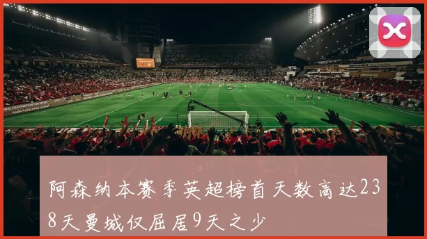阿森纳本赛季英超榜首天数高达238天曼城仅屈居9天之少