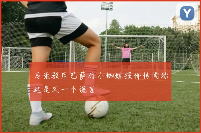 马竞驳斥巴萨对小蜘蛛报价传闻称这是又一个谎言