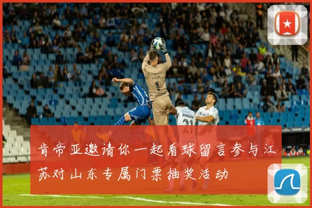 肯帝亚邀请你一起看球留言参与江苏对山东专属门票抽奖活动