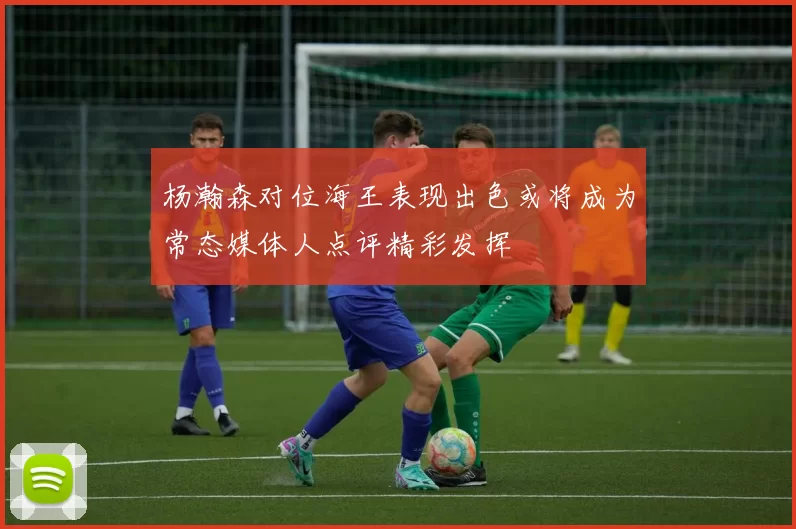 杨瀚森对位海王表现出色或将成为常态媒体人点评精彩发挥