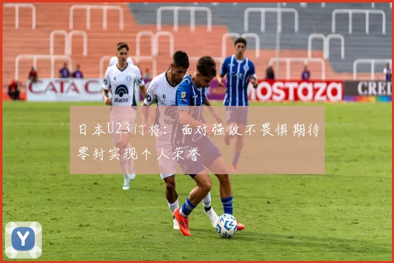 日本U23门将：面对强敌不畏惧期待零封实现个人荣誉