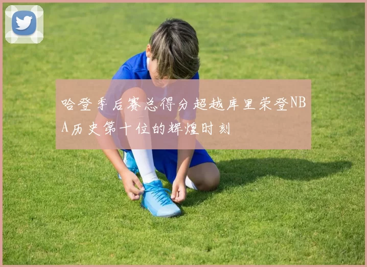 哈登季后赛总得分超越库里荣登NBA历史第十位的辉煌时刻