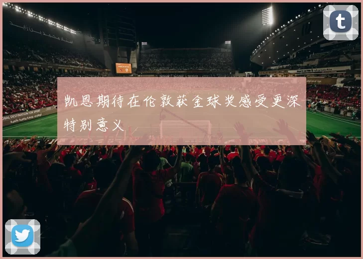 凯恩期待在伦敦获金球奖感受更深特别意义