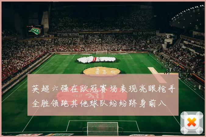 英超六强在欧冠赛场表现亮眼枪手全胜领跑其他球队纷纷跻身前八