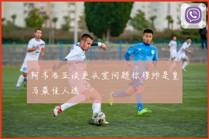阿韦洛亚谈更衣室问题称穆帅是皇马最佳人选
