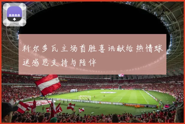 科尔多瓦主场首胜喜讯献给热情球迷感恩支持与陪伴