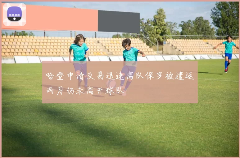 哈登申请交易迅速离队保罗被遣返两月仍未离开球队
